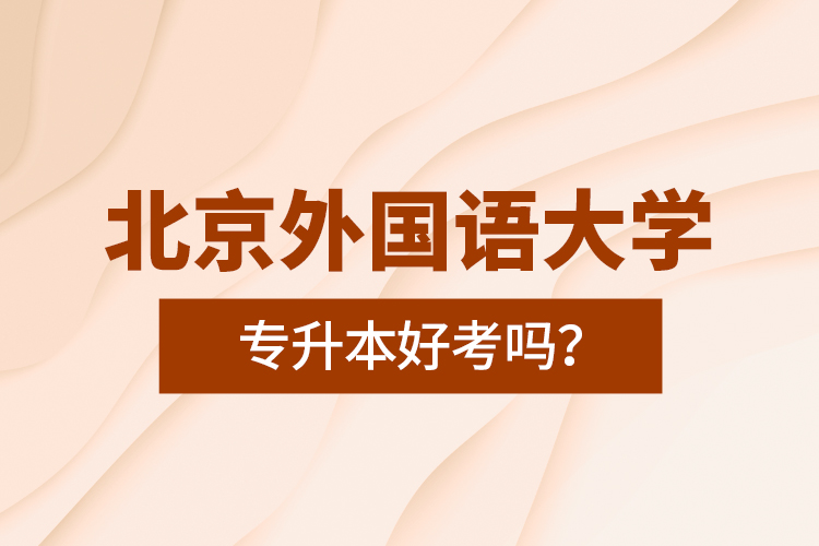 北京外國語大學專升本好考嗎？