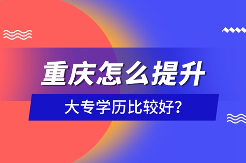 重慶怎么提升大專學(xué)歷比較好？