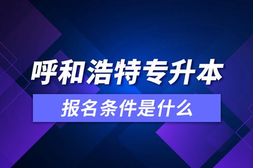 呼和浩特專升本報名條件是什么