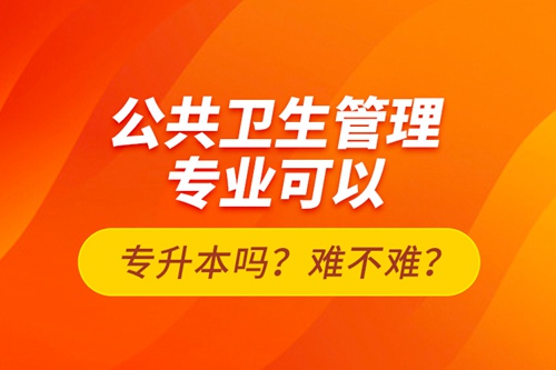 公共衛(wèi)生管理專業(yè)可以專升本嗎？難不難？