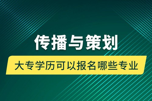 傳播與策劃大專(zhuān)學(xué)歷可以報(bào)名哪些專(zhuān)業(yè)