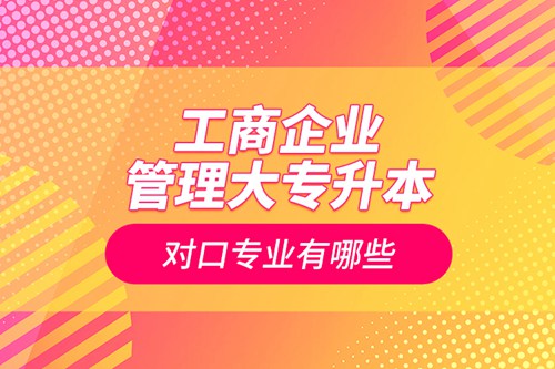 工商企業(yè)管理大專升本對口專業(yè)有哪些