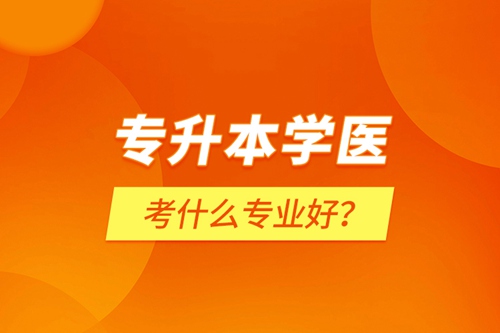 專升本學(xué)醫(yī)考什么專業(yè)好？