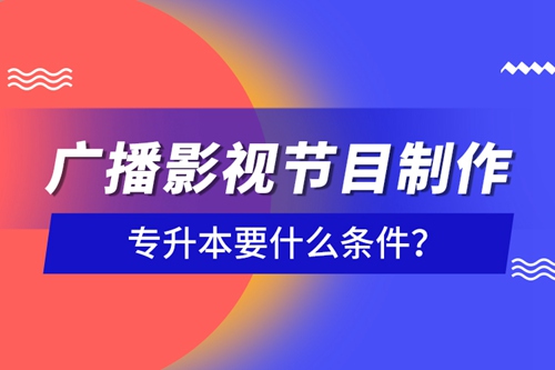 廣播影視節(jié)目制作專升本要什么條件？