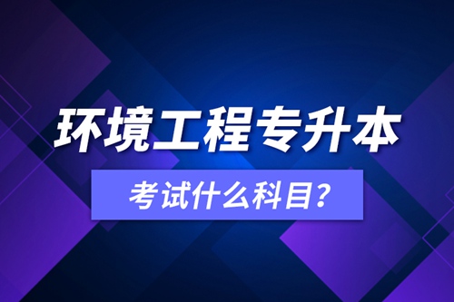 環(huán)境工程專升本考試什么科目？