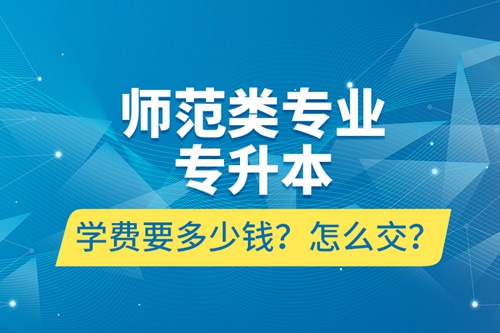 師范類專業(yè)專升本學(xué)費(fèi)要多少錢？怎么交？