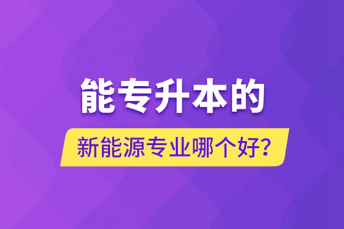 能專升本的新能源專業(yè)哪個好？