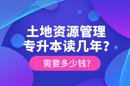 土地資源管理專升本讀幾年？需要多少錢？