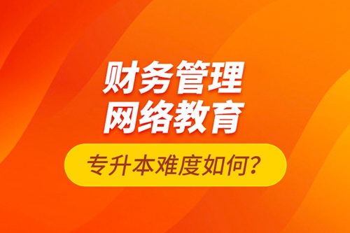 財務管理網(wǎng)絡教育專升本難度如何？