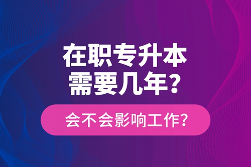 在職專升本需要幾年？會不會影響工作？