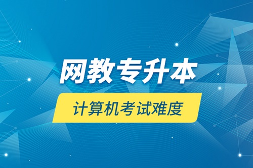 網(wǎng)教專升本計算機(jī)考試難度