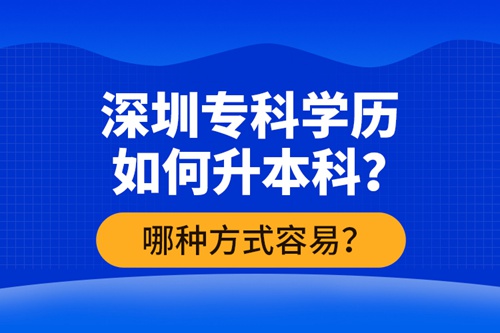 深圳專科學歷如何升本科？哪種方式容易？