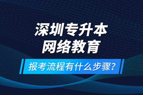 深圳專升本網(wǎng)絡(luò)教育報(bào)考流程有什么步驟？