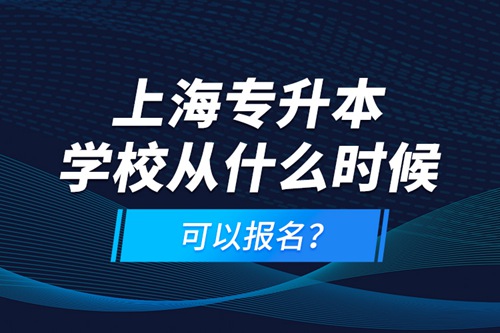 上海專升本學(xué)校從什么時(shí)候可以報(bào)名？