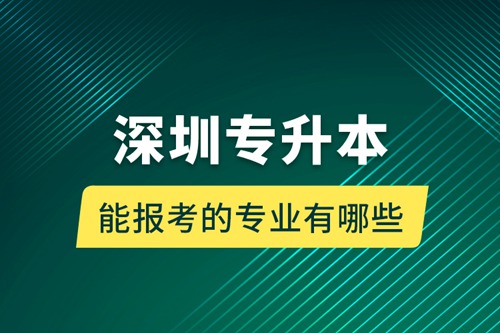 深圳專升本能報考的專業(yè)有哪些