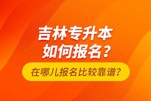 吉林專升本如何報名？在哪兒報名比較靠譜？