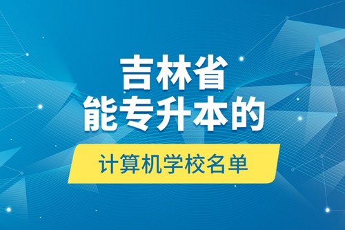 吉林省能專升本的計(jì)算機(jī)學(xué)校名單