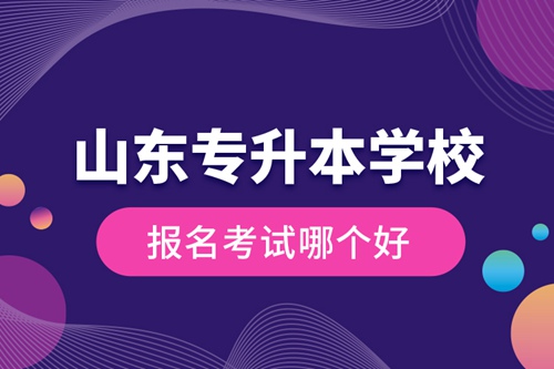 山東專升本學(xué)校報(bào)名考試哪個(gè)好？