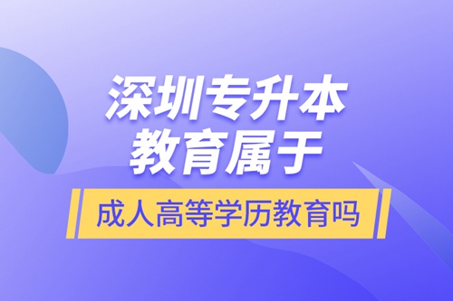 深圳專升本教育屬于成人高等學歷教育嗎？