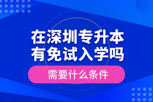 在深圳專升本有免試入學嗎？需要什么條件？