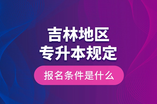 吉林地區(qū)專升本規(guī)定的報名條件是什么？