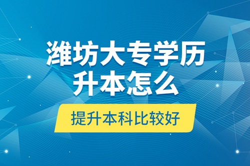 濰坊大專學(xué)歷升本怎么提升本科比較好？