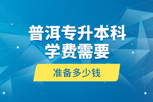 普洱專升本科學(xué)費(fèi)需要準(zhǔn)備多少錢？