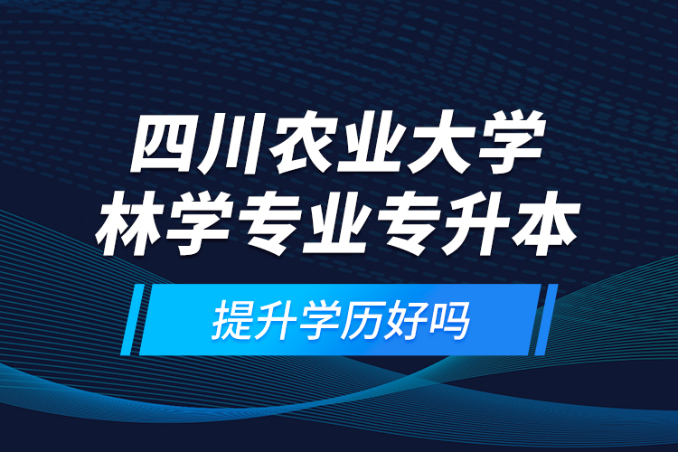 四川農(nóng)業(yè)大學(xué)林學(xué)專業(yè)專升本提升學(xué)歷好嗎？