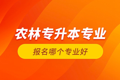 農(nóng)林專升本專業(yè)報名哪個專業(yè)好？