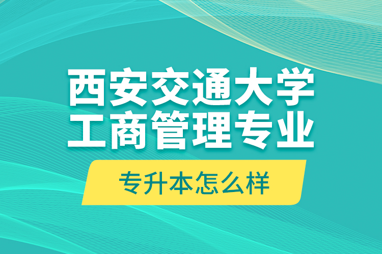 西安交通大學(xué)工商管理專業(yè)專升本怎么樣？