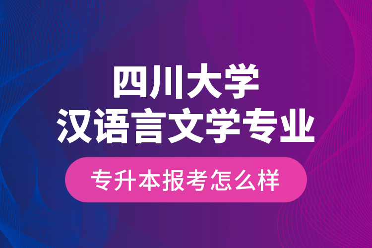 四川大學(xué)漢語言文學(xué)專業(yè)專升本報(bào)考怎么樣？