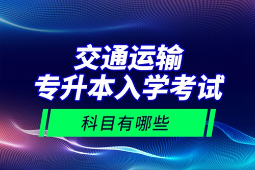 交通運輸專升本入學考試科目有哪些？