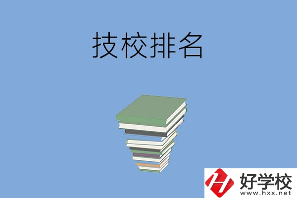 長(zhǎng)沙排名前五的技校是哪些？有什么特色專業(yè)？