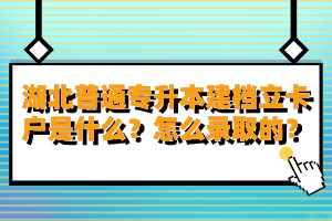 湖北普通專升本建檔立卡戶是什么？怎么錄取的？