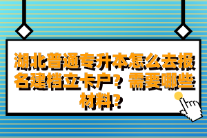 湖北普通專升本怎么去報(bào)名建檔立卡戶？需要哪些材料？