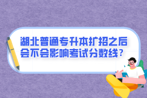 湖北普通專升本擴(kuò)招之后會(huì)不會(huì)影響考試分?jǐn)?shù)線？