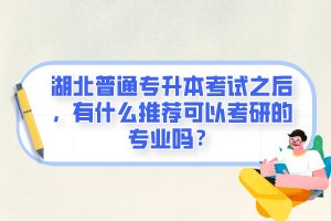 湖北普通專升本考試之后，有什么推薦可以考研的專業(yè)嗎？