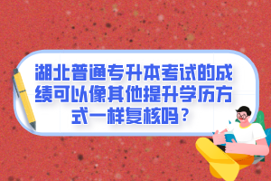 湖北普通專升本考試的成績可以像其他提升學(xué)歷方式一樣復(fù)核嗎？