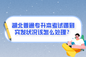 湖北普通專(zhuān)升本考試遇到突發(fā)狀況該怎么處理？