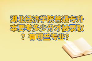 湖北經(jīng)濟(jì)學(xué)院普通專升本要考多少分才被錄??？有哪些專業(yè)？