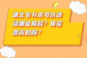 湖北專升本可以選擇哪些院校？有你喜歡的嗎？