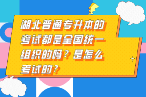 湖北普通專升本的考試都是全國統(tǒng)一組織的嗎？是怎么考試的？