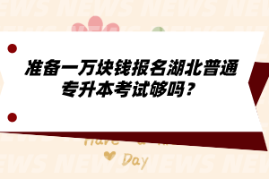 準備一萬塊錢報名湖北普通專升本考試夠嗎？