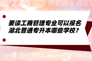 要讀工商管理專業(yè)可以報名湖北普通專升本哪些學(xué)校？