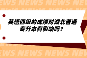 英語四級(jí)的成績(jī)對(duì)湖北普通專升本有影響嗎？