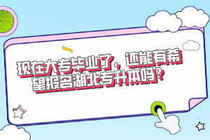 現(xiàn)在大專畢業(yè)了，還能有希望報名湖北專升本嗎？