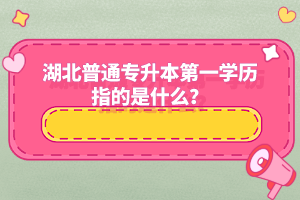 湖北普通專升本第一學歷指的是什么？