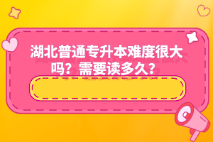 湖北普通專升本難度很大嗎？需要讀多久？