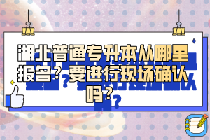 湖北普通專升本從哪里報名？要進行現(xiàn)場確認嗎？