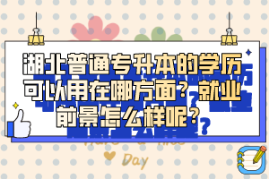 湖北普通專升本的學(xué)歷可以用在哪方面？就業(yè)前景怎么樣呢？